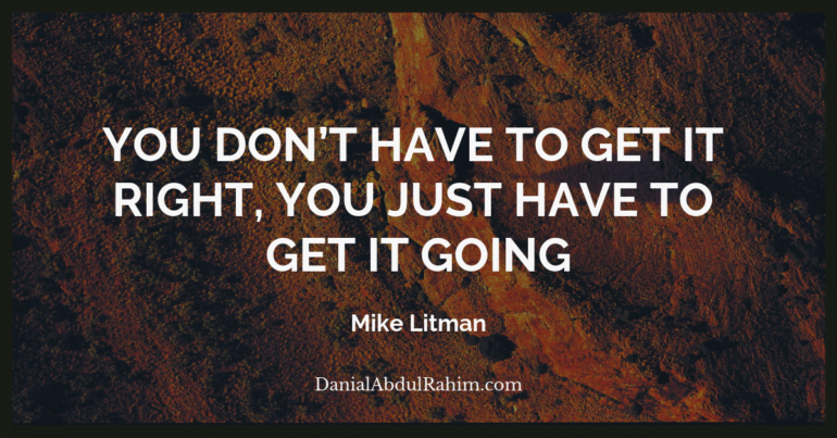 You don’t have to get it right, you just have to get it going ~ Mike Litman